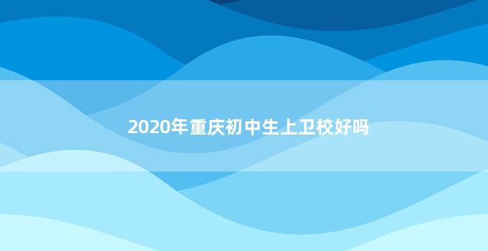 2020年重庆初中生上卫校好吗