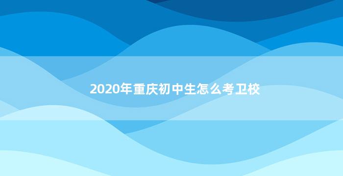 2020年重庆初中生怎么考卫校