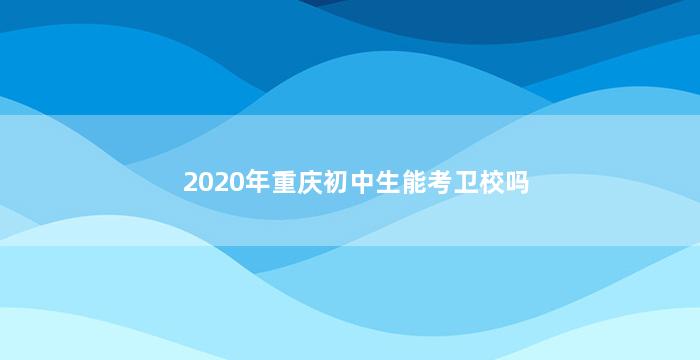 2020年重庆初中生能考卫校吗