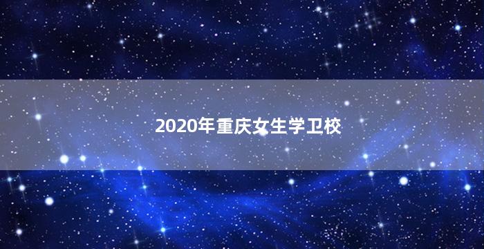 2020年重庆女生学卫校