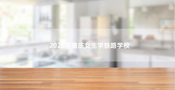 2020年重庆女生学铁路学校