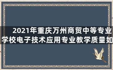 2021年重庆万州商贸中等专业学校电子技术应用专业教学质量如何