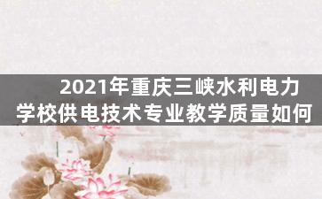 2021年重庆三峡水利电力学校供电技术专业教学质量如何