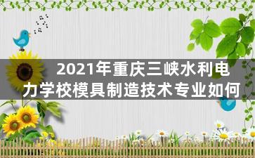 2021年重庆三峡水利电力学校模具制造技术专业如何