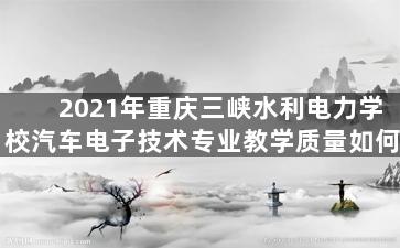 2021年重庆三峡水利电力学校汽车电子技术专业教学质量如何