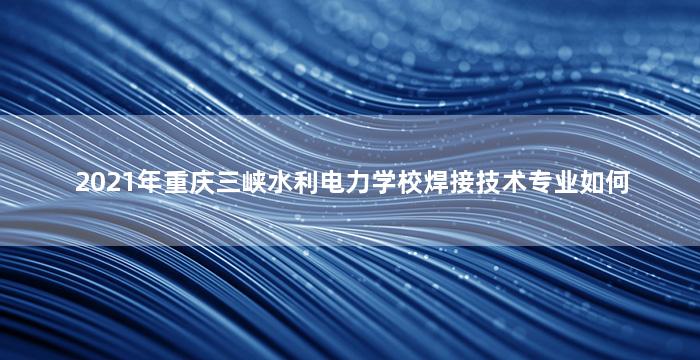 2021年重庆三峡水利电力学校焊接技术专业如何