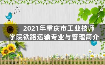 2021年重庆市工业技师学院铁路运输专业与管理简介
