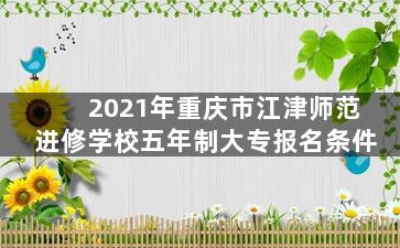 2021年重庆市江津师范进修学校五年制大专报名条件