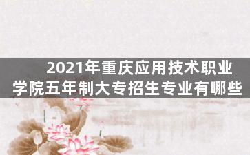 2021年重庆应用技术职业学院五年制大专招生专业有哪些