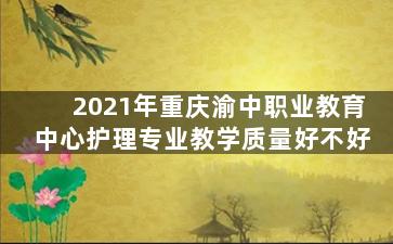 2021年重庆渝中职业教育中心护理专业教学质量好不好