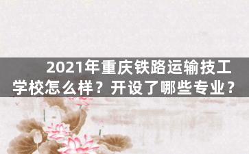 2021年重庆铁路运输技工学校怎么样？开设了哪些专业？