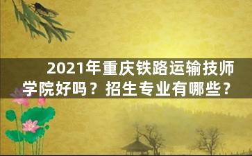 2021年重庆铁路运输技师学院好吗？招生专业有哪些？