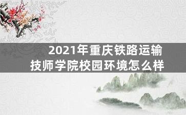 2021年重庆铁路运输技师学院校园环境怎么样