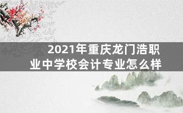 2021年重庆龙门浩职业中学校会计专业怎么样