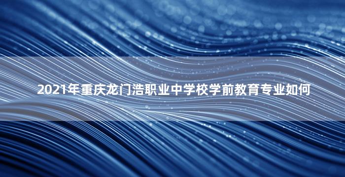 2021年重庆龙门浩职业中学校学前教育专业如何