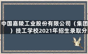 中国嘉陵工业股份有限公司（集团）技工学校2021年招生录取分数线