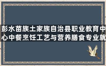 彭水苗族土家族自治县职业教育中心中餐烹饪工艺与营养膳食专业就业前景如何