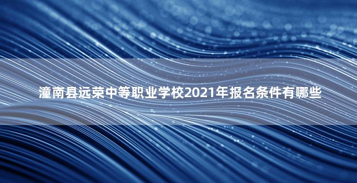 潼南县远荣中等职业学校2021年报名条件有哪些