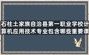 石柱土家族自治县第一职业学校计算机应用技术专业包含哪些重要课程