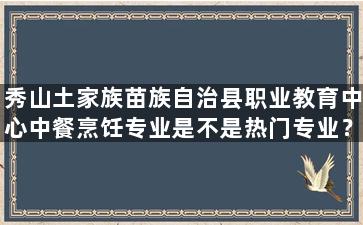 秀山土家族苗族自治县职业教育中心中餐烹饪专业是不是热门专业？