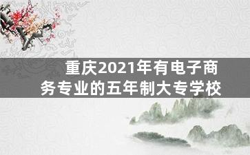 重庆2021年有电子商务专业的五年制大专学校