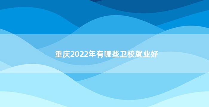 重庆2022年有哪些卫校就业好