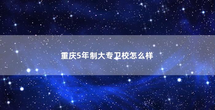 重庆5年制大专卫校怎么样