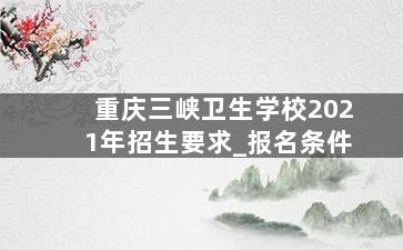 重庆三峡卫生学校2021年招生要求_报名条件