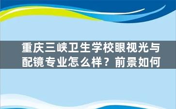 重庆三峡卫生学校眼视光与配镜专业怎么样？前景如何