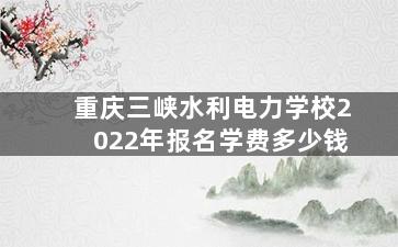 重庆三峡水利电力学校2022年报名学费多少钱