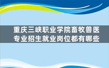 重庆三峡职业学院畜牧兽医专业招生就业岗位都有哪些