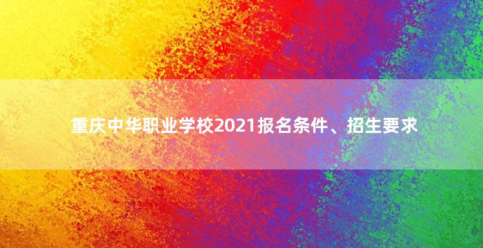 重庆中华职业学校2021报名条件、招生要求