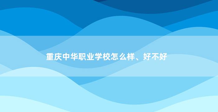 重庆中华职业学校怎么样、好不好