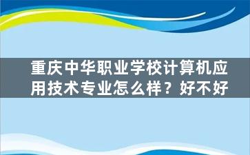 重庆中华职业学校计算机应用技术专业怎么样？好不好