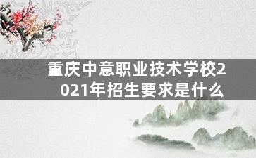 重庆中意职业技术学校2021年招生要求是什么