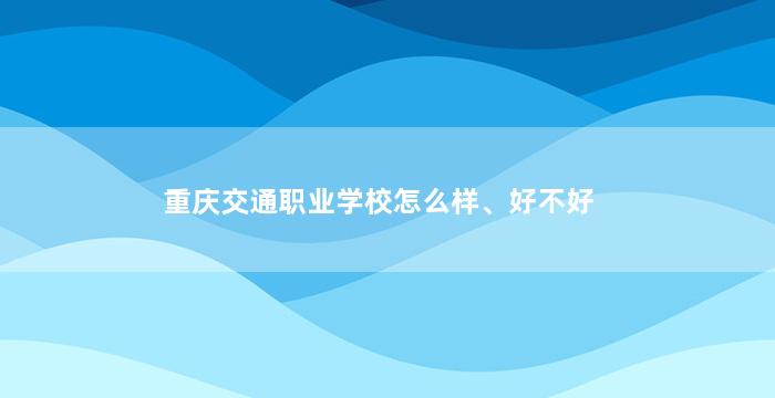 重庆交通职业学校怎么样、好不好