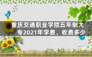 重庆交通职业学院五年制大专2021年学费、收费多少