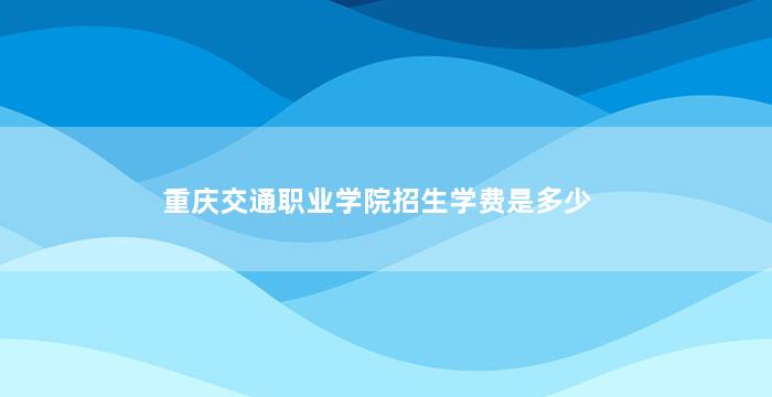 重庆交通职业学院招生学费是多少