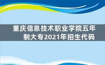 重庆信息技术职业学院五年制大专2021年招生代码