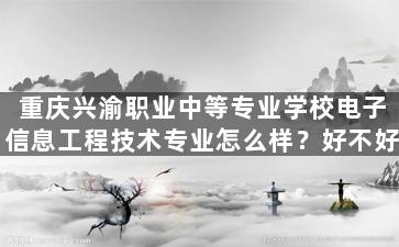 重庆兴渝职业中等专业学校电子信息工程技术专业怎么样？好不好