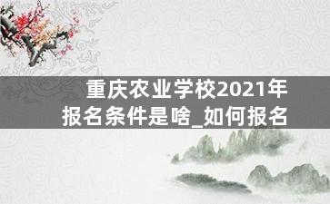 重庆农业学校2021年报名条件是啥_如何报名