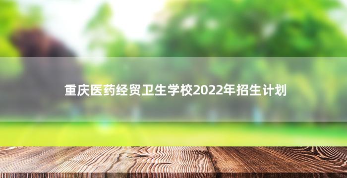 重庆医药经贸卫生学校2022年招生计划