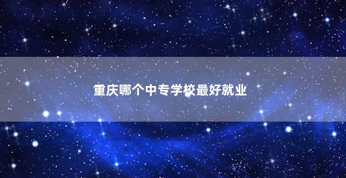 重庆哪个中专学校最好就业