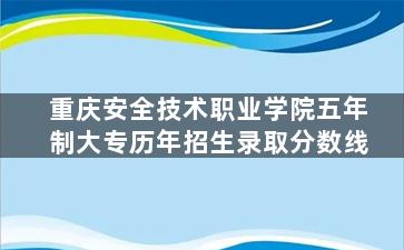 重庆安全技术职业学院五年制大专历年招生录取分数线