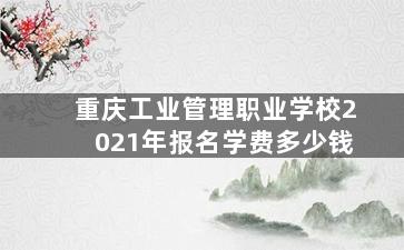 重庆工业管理职业学校2021年报名学费多少钱