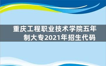 重庆工程职业技术学院五年制大专2021年招生代码