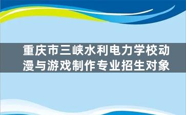 重庆市三峡水利电力学校动漫与游戏制作专业招生对象