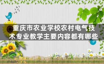 重庆市农业学校农村电气技术专业教学主要内容都有哪些