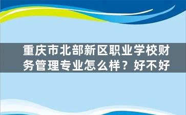 重庆市北部新区职业学校财务管理专业怎么样？好不好