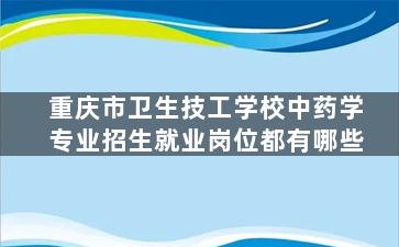 重庆市卫生技工学校中药学专业招生就业岗位都有哪些